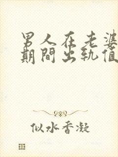 男人在老婆怀孕期间出轨值得原谅吗