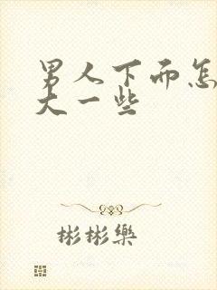 男人下面怎么变大一些