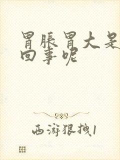 胃胀胃大是怎么回事呢