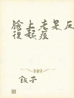 脸上老是反反复复起痘