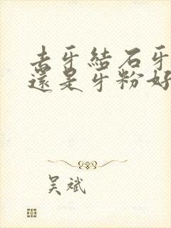 去牙结石牙膏好还是牙粉好