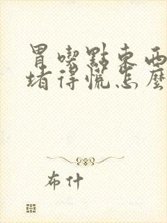 胃吃点东西感觉堵得慌怎么回事