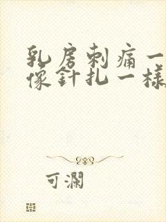 乳房刺痛一阵阵像针扎一样怎么回事哺乳期