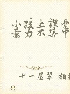 小孩上课爱动注意力不集中怎么办