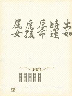 属虎辰时出生的女孩命运如何