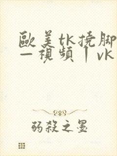 欧美tk挠脚心—视频丨vk