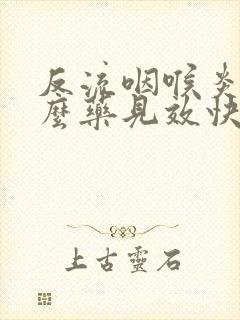 反流咽喉炎吃什么药见效快