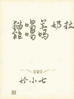 猫喝羊奶拉稀还能喝吗