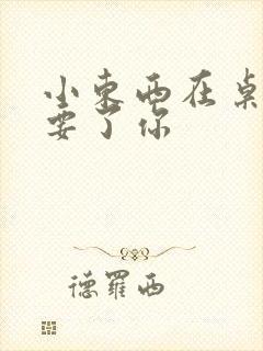 小东西在桌子上要了你