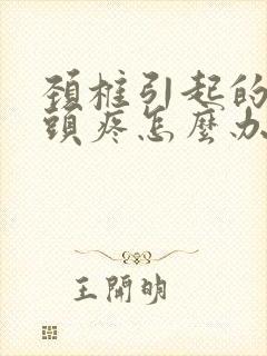 颈椎引起的头晕头疼怎么办