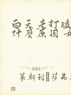 白天老打瞌睡是什么原因 女性封面