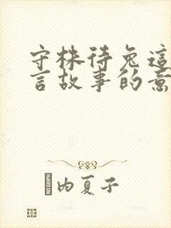 守株待兔这个寓言故事的意思是什么