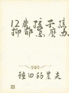 12岁孩子焦虑抑郁怎么办