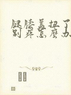 腿膝盖扭了筋特别疼怎么办