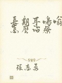 长期耳鸣嗡嗡响怎么治疗