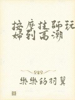 按摩技师玩弄少妇到高潮