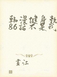 韩漫健身教练第86话不是我说