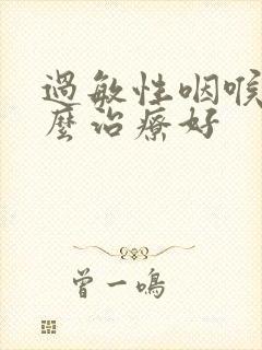 过敏性咽喉炎怎么治疗好