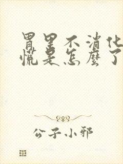 胃里不消化堵的慌是怎么了