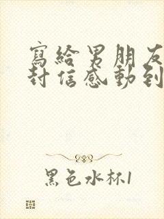 写给男朋友的一封信感动到哭的那种