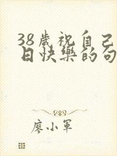 38岁祝自己生日快乐的句子发朋友圈