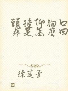 头后仰胸口中间疼是怎么回事