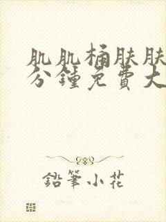 肌肌桶肤肤30分钟免费大全