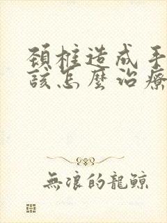 颈椎造成手麻应该怎么治疗