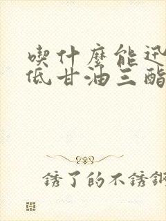 吃什么能迅速降低甘油三酯