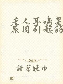 老人耳鸣是什么原因引起的怎么解决好