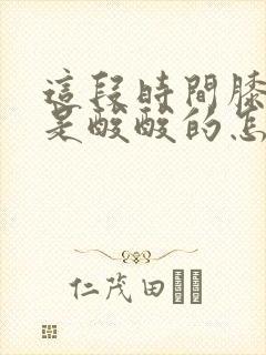 这段时间膝盖老是酸酸的怎么了