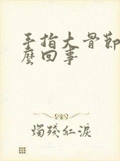 手指大骨节疼怎么回事