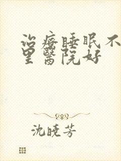 治疗睡眠不好哪里医院好