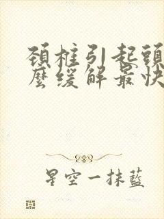 颈椎引起头痛怎么缓解最快方法