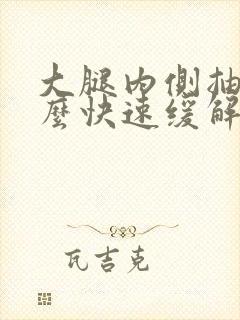 大腿内侧抽筋怎么快速缓解疼痛