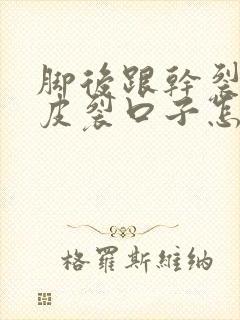 脚后跟干裂起硬皮裂口子怎么办脚