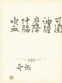 吃什么油可以降血脂降胆固醇