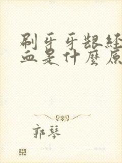 刷牙牙龈经常出血是什么原因引起的