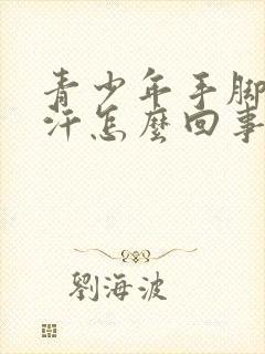 青少年手脚老出汗怎么回事封面