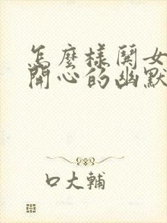 怎么样哄女孩子开心的幽默话