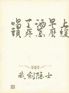 喝了酒早上起来头疼怎么缓解