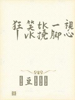 狂笑tk一视频丨vk挠脚心