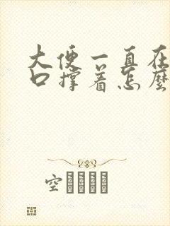 大便一直在肛门口撑着怎么办?