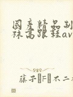 国产精品制服丝袜高跟鞋av