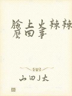 脸上火辣辣的怎么回事