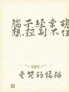 脑子经常胡思乱想,控制不住