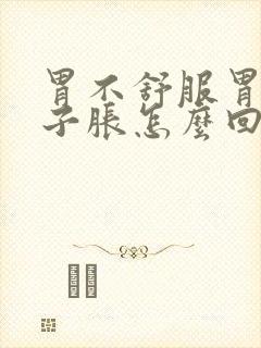 胃不舒服胃胀肚子胀怎么回事