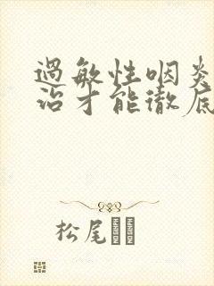 过敏性咽炎怎么治才能彻底除根