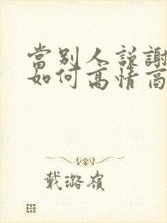 当别人说谢谢你如何高情商回复