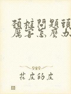 颈椎问题头疼的厉害怎么办